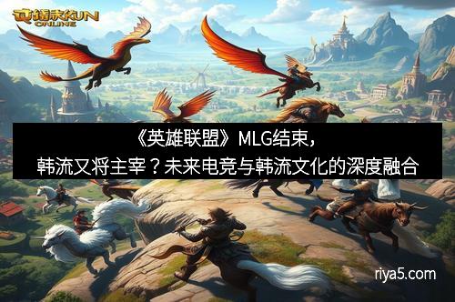 《英雄联盟》MLG结束，韩流又将主宰？未来电竞与韩流文化的深度融合